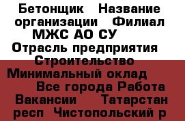 Бетонщик › Название организации ­ Филиал МЖС АО СУ-155 › Отрасль предприятия ­ Строительство › Минимальный оклад ­ 40 000 - Все города Работа » Вакансии   . Татарстан респ.,Чистопольский р-н
